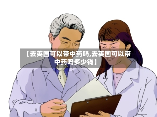【去英国可以带中药吗,去英国可以带中药吗多少钱】