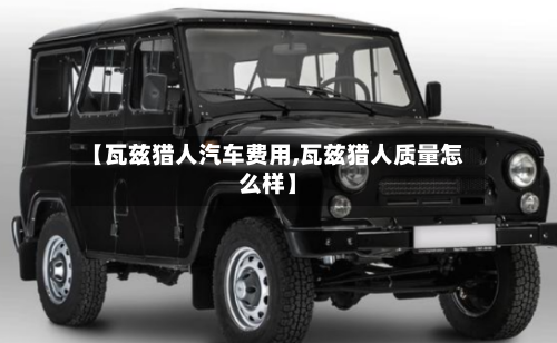 【瓦兹猎人汽车费用,瓦兹猎人质量怎么样】-第2张图片