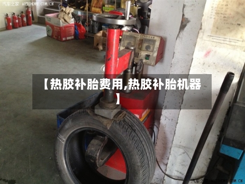 【热胶补胎费用,热胶补胎机器】-第3张图片