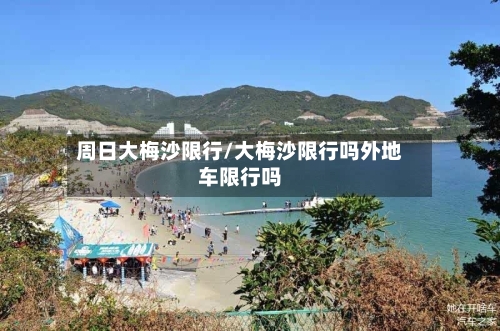 周日大梅沙限行/大梅沙限行吗外地车限行吗