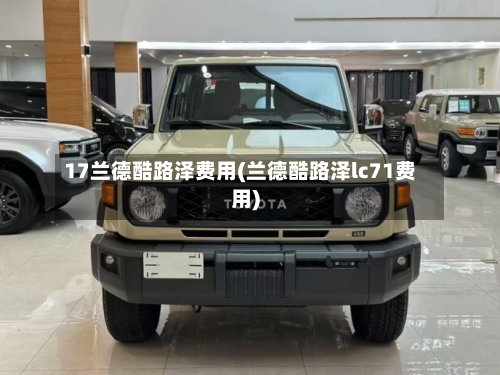17兰德酷路泽费用(兰德酷路泽lc71费用)-第3张图片
