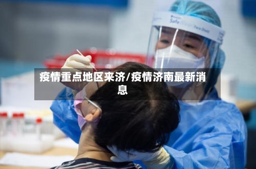 疫情重点地区来济/疫情济南最新消息-第3张图片