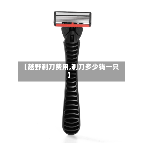 【越野剃刀费用,剃刀多少钱一只】-第2张图片