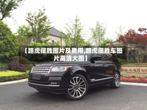 【路虎揽胜图片及费用,路虎揽胜车图片高清大图】