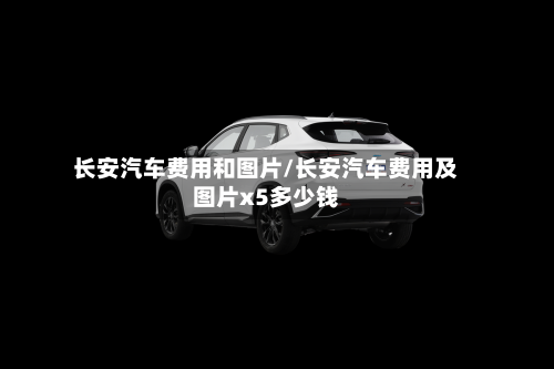 长安汽车费用和图片/长安汽车费用及图片x5多少钱-第2张图片