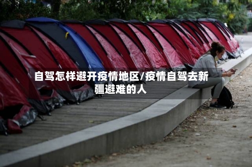 自驾怎样避开疫情地区/疫情自驾去新疆避难的人-第2张图片