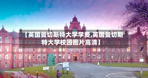 【英国曼切斯特大学学费,英国曼切斯特大学校园图片高清】