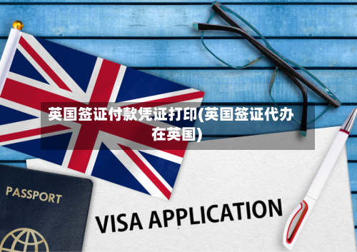 英国签证付款凭证打印(英国签证代办 在英国)-第3张图片