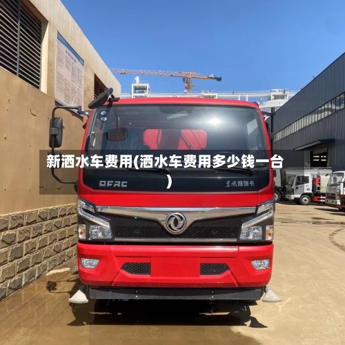 新洒水车费用(洒水车费用多少钱一台)-第2张图片