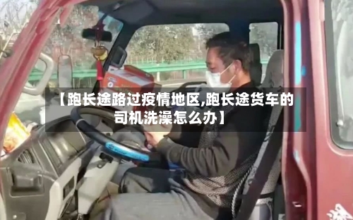 【跑长途路过疫情地区,跑长途货车的司机洗澡怎么办】-第2张图片