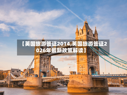 【英国旅游签证2014,英国旅游签证2026年最新政策解读】