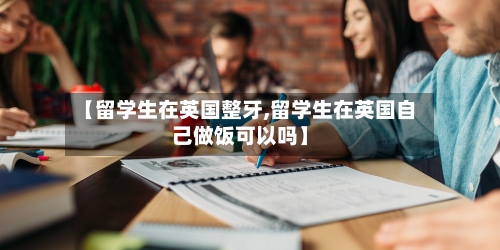 【留学生在英国整牙,留学生在英国自己做饭可以吗】-第2张图片