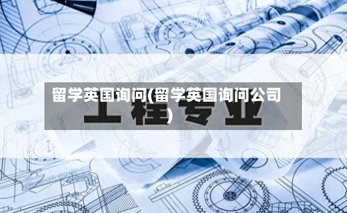 留学英国询问(留学英国询问公司)