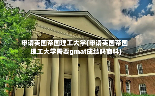 申请英国帝国理工大学(申请英国帝国理工大学需要gmat成绩吗商科)-第3张图片
