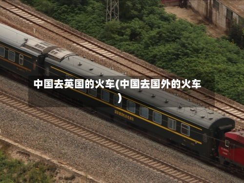 中国去英国的火车(中国去国外的火车)-第3张图片