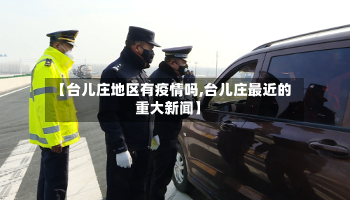 【台儿庄地区有疫情吗,台儿庄最近的重大新闻】