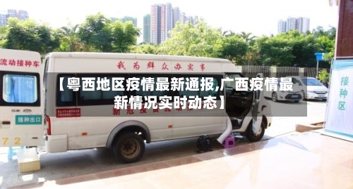 【粤西地区疫情最新通报,广西疫情最新情况实时动态】