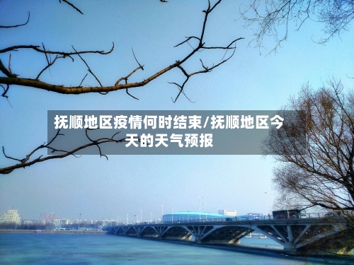 抚顺地区疫情何时结束/抚顺地区今天的天气预报