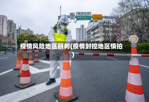 疫情风险地区研判(疫情封控地区慎拍)-第2张图片