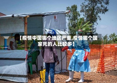 【疫情中国哪个地区严重,疫情哪个国家死的人比较多】-第2张图片