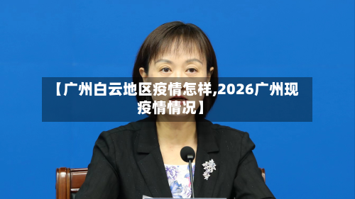 【广州白云地区疫情怎样,2026广州现疫情情况】-第3张图片