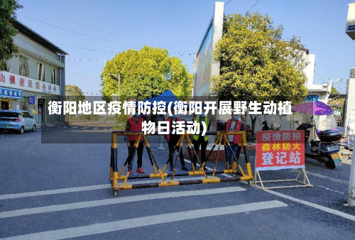 衡阳地区疫情防控(衡阳开展野生动植物日活动)-第3张图片