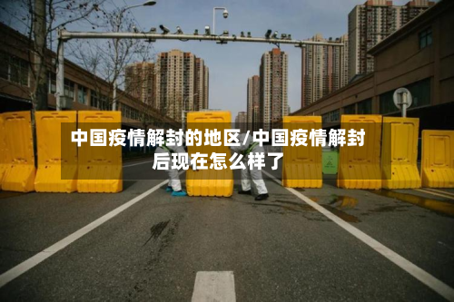 中国疫情解封的地区/中国疫情解封后现在怎么样了-第3张图片