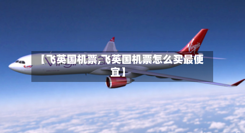 【飞英国机票,飞英国机票怎么买最便宜】