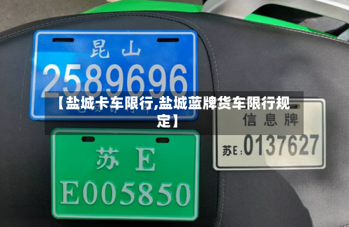 【盐城卡车限行,盐城蓝牌货车限行规定】