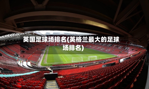 英国足球场排名(英格兰最大的足球场排名)-第3张图片