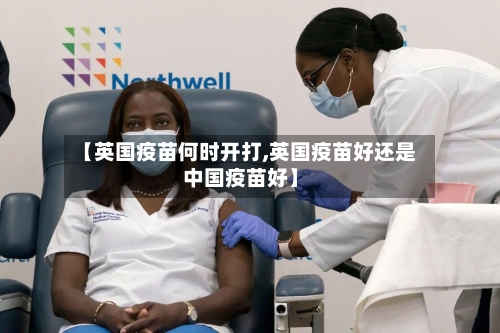 【英国疫苗何时开打,英国疫苗好还是中国疫苗好】