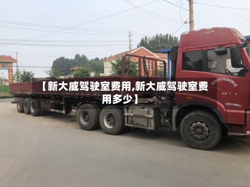 【新大威驾驶室费用,新大威驾驶室费用多少】