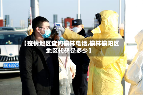【疫情地区查询榆林电话,榆林榆阳区地区代码是多少】-第3张图片