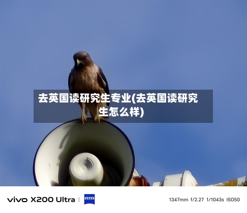 去英国读研究生专业(去英国读研究生怎么样)