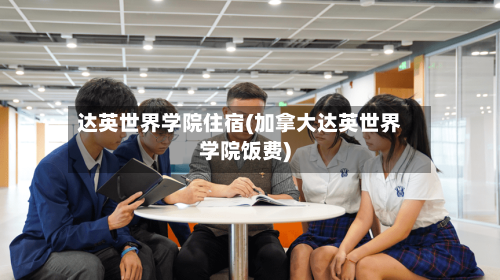 达英世界学院住宿(加拿大达英世界学院饭费)