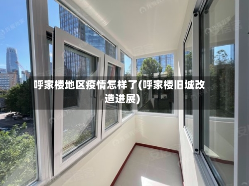 呼家楼地区疫情怎样了(呼家楼旧城改造进展)-第2张图片
