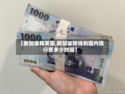 【新加坡转英国,新加坡转钱到国内银行要多少时间】-第2张图片