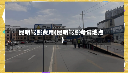 昆明驾照费用(昆明驾照考试地点)-第3张图片