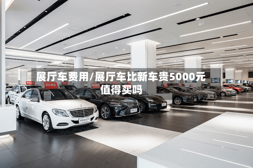 展厅车费用/展厅车比新车贵5000元值得买吗
