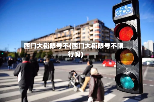 西门大街限号不(西门大街限号不限行吗)