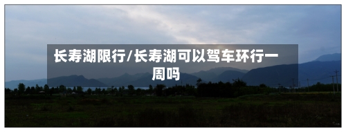 长寿湖限行/长寿湖可以驾车环行一周吗