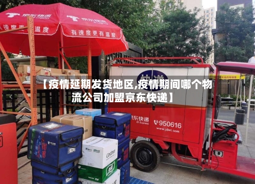【疫情延期发货地区,疫情期间哪个物流公司加盟京东快递】