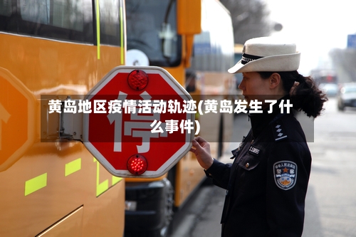 黄岛地区疫情活动轨迹(黄岛发生了什么事件)-第2张图片