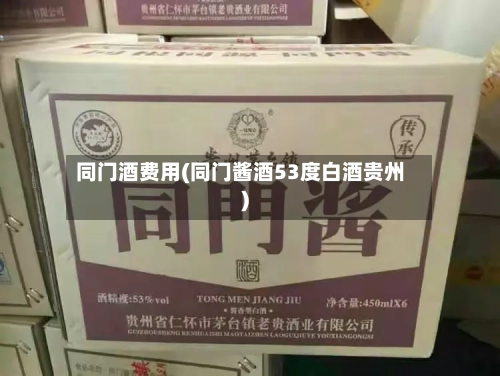 同门酒费用(同门酱酒53度白酒贵州)