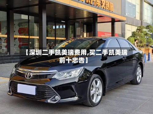 【深圳二手凯美瑞费用,买二手凯美瑞前十忠告】
