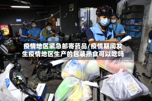 疫情地区紧急邮寄药品/疫情期间发生疫情地区生产的包装熟食可以吃吗-第2张图片