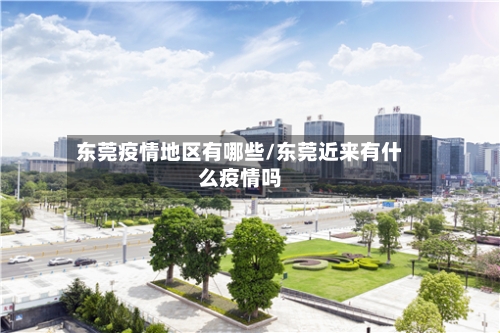 东莞疫情地区有哪些/东莞近来有什么疫情吗-第2张图片
