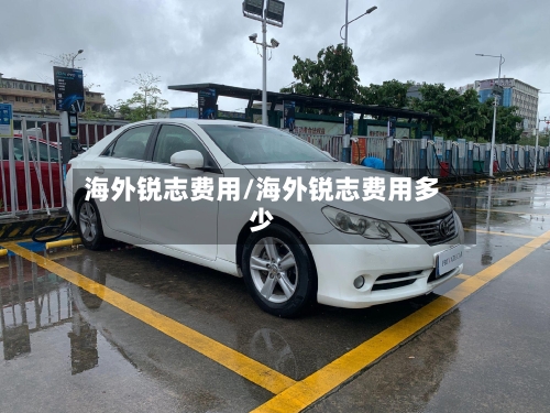 海外锐志费用/海外锐志费用多少