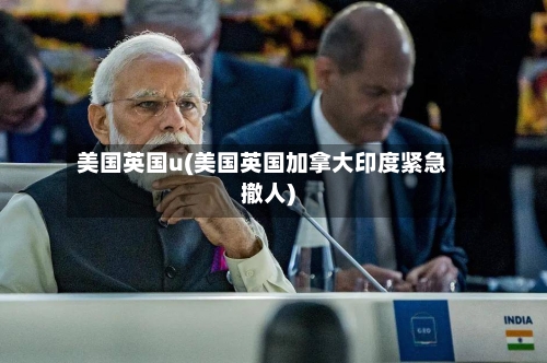 美国英国u(美国英国加拿大印度紧急撤人)