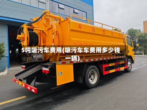 5吨吸污车费用(吸污车车费用多少钱一辆)